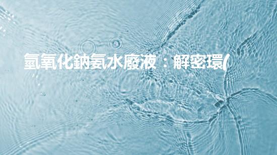 氫氧化鈉氨水廢液：解密環(huán)境殺手，隱藏的威脅？